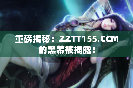 重磅揭秘：ZZTT155.CCM的黑幕被揭露！