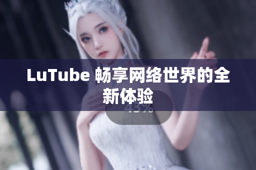 LuTube 畅享网络世界的全新体验