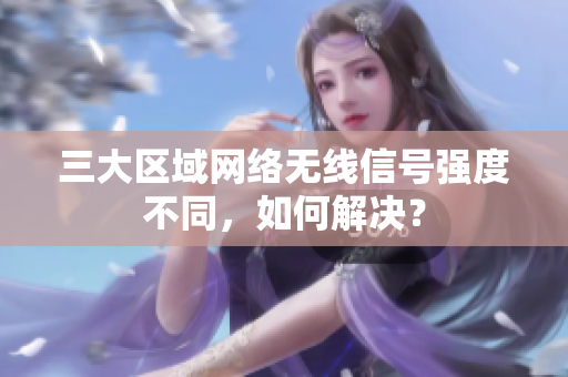 三大区域网络无线信号强度不同，如何解决？