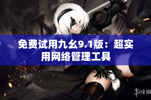 免费试用九幺9.1版：超实用网络管理工具