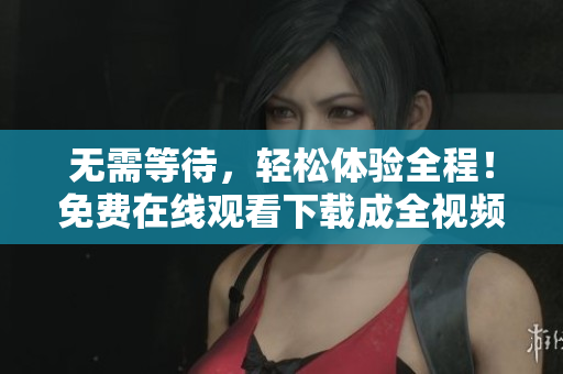无需等待，轻松体验全程！免费在线观看下载成全视频