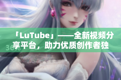 「LuTube」——全新视频分享平台，助力优质创作者独领风骚