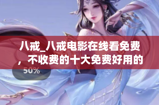 八戒_八戒电影在线看免费，不收费的十大免费好用的软件，菠萝导航----zH0Yu4PazBV0