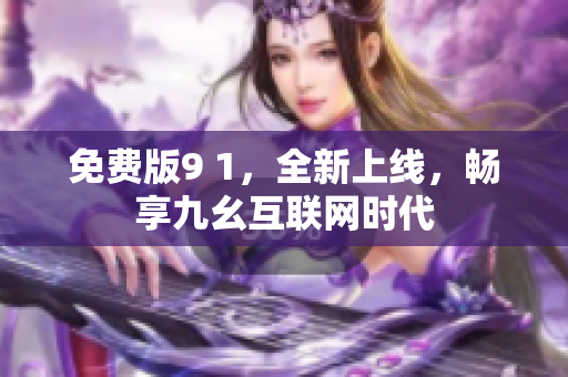 免费版9 1，全新上线，畅享九幺互联网时代