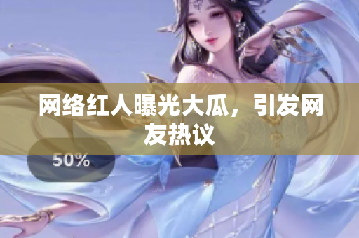 网络红人曝光大瓜，引发网友热议