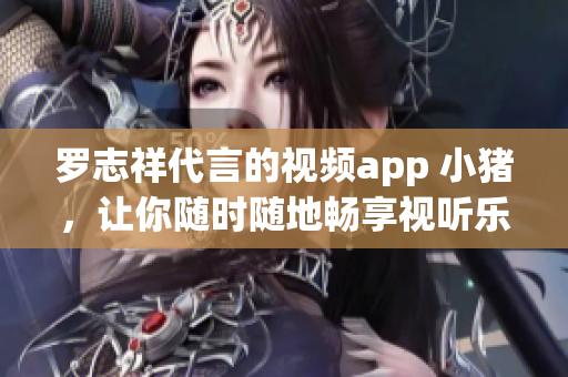 罗志祥代言的视频app 小猪，让你随时随地畅享视听乐趣