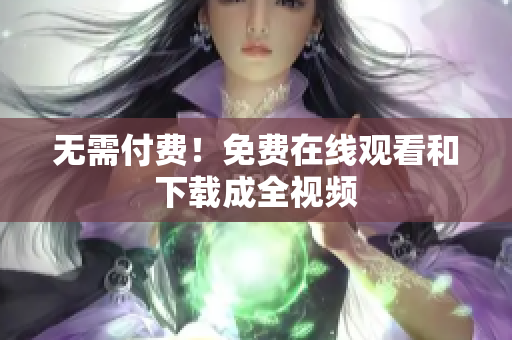 无需付费！免费在线观看和下载成全视频