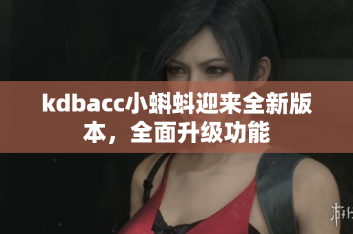 kdbacc小蝌蚪迎来全新版本，全面升级功能