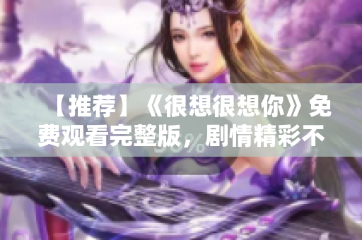 【推荐】《很想很想你》免费观看完整版，剧情精彩不容错过！