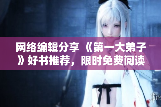 网络编辑分享 《第一大弟子》好书推荐，限时免费阅读