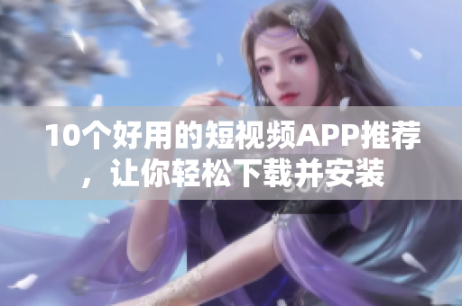 10个好用的短视频APP推荐，让你轻松下载并安装