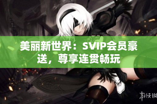 美丽新世界：SVIP会员豪送，尊享连贯畅玩