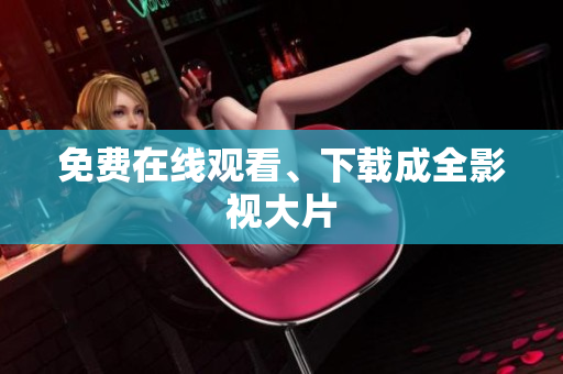免费在线观看、下载成全影视大片