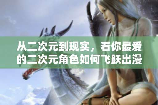 从二次元到现实，看你最爱的二次元角色如何飞跃出漫画本！