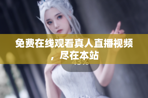 免费在线观看真人直播视频，尽在本站