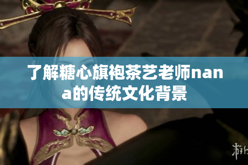 了解糖心旗袍茶艺老师nana的传统文化背景