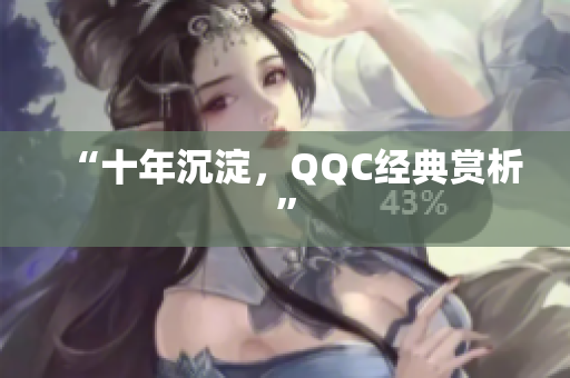 “十年沉淀，QQC经典赏析”
