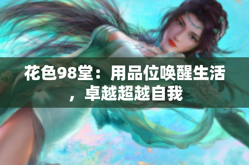 花色98堂：用品位唤醒生活，卓越超越自我