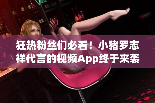 狂热粉丝们必看！小猪罗志祥代言的视频App终于来袭