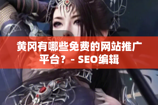 黄冈有哪些免费的网站推广平台？- SEO编辑