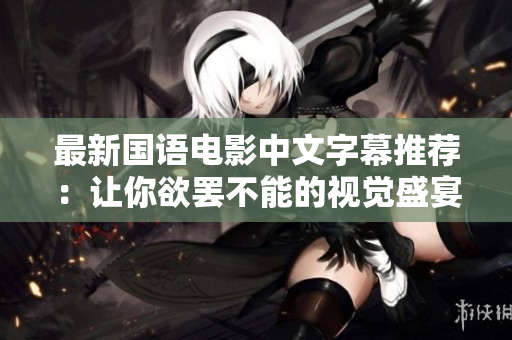 最新国语电影中文字幕推荐：让你欲罢不能的视觉盛宴！