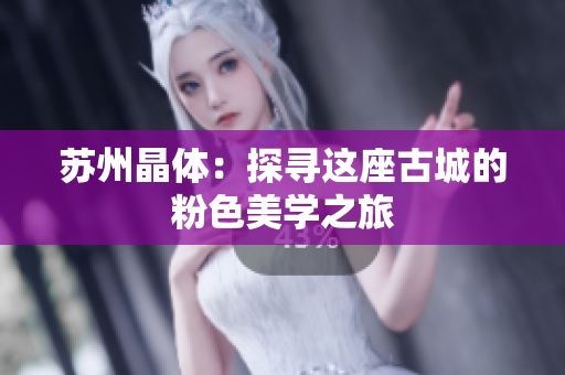 苏州晶体：探寻这座古城的粉色美学之旅