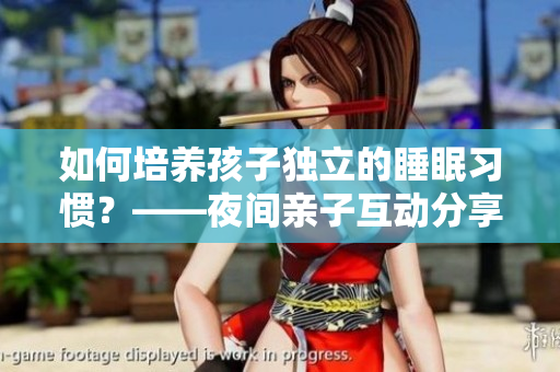 如何培养孩子独立的睡眠习惯？——夜间亲子互动分享