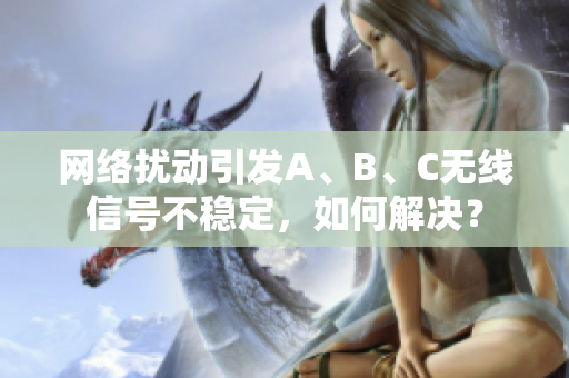 网络扰动引发A、B、C无线信号不稳定，如何解决？