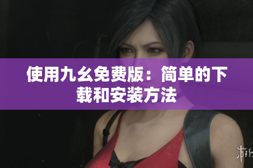 使用九幺免费版：简单的下载和安装方法