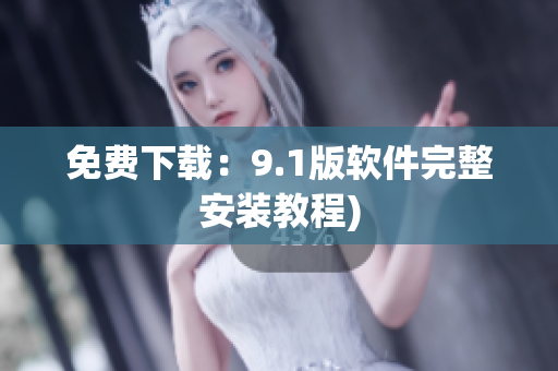 免费下载：9.1版软件完整安装教程)