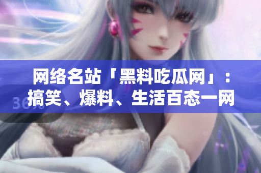 网络名站「黑料吃瓜网」：搞笑、爆料、生活百态一网打尽