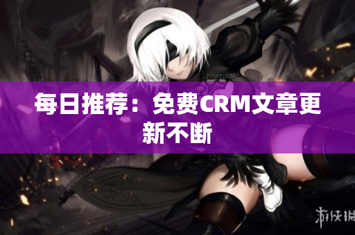 每日推荐：免费CRM文章更新不断