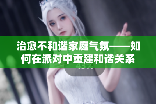 治愈不和谐家庭气氛——如何在派对中重建和谐关系