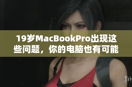 19岁MacBookPro出现这些问题，你的电脑也有可能受影响！