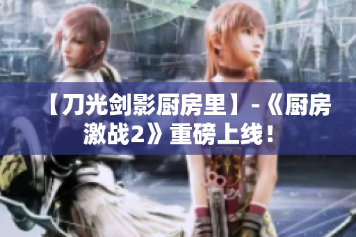 【刀光剑影厨房里】-《厨房激战2》重磅上线！