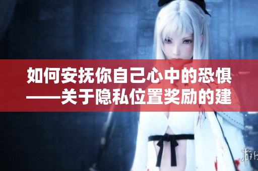 如何安抚你自己心中的恐惧——关于隐私位置奖励的建议