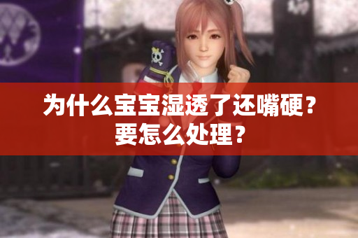 为什么宝宝湿透了还嘴硬？要怎么处理？