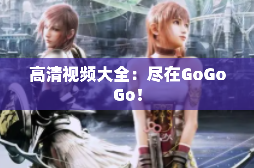 高清视频大全：尽在GoGoGo！