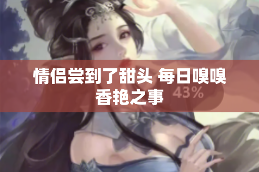 情侣尝到了甜头 每日嗅嗅香艳之事
