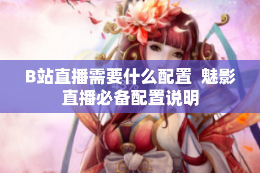 B站直播需要什么配置  魅影直播必备配置说明