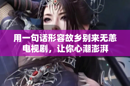 用一句话形容故乡别来无恙电视剧，让你心潮澎湃