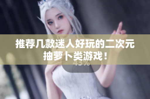推荐几款迷人好玩的二次元抽萝卜类游戏！
