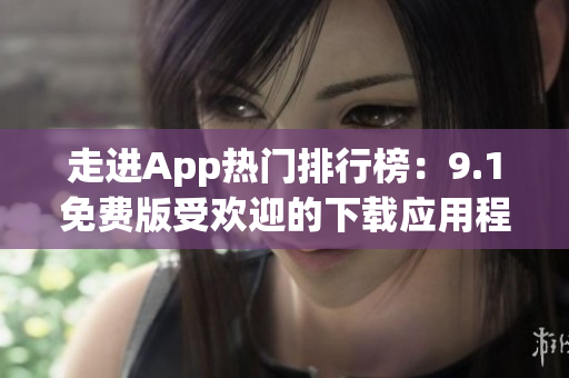 走进App热门排行榜：9.1免费版受欢迎的下载应用程序