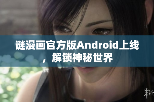 谜漫画官方版Android上线，解锁神秘世界