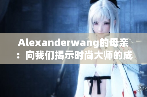 Alexanderwang的母亲：向我们揭示时尚大师的成长背景