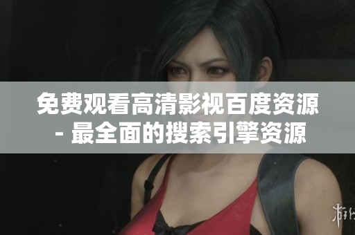 免费观看高清影视百度资源 - 最全面的搜索引擎资源