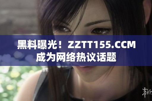 黑料曝光！ZZTT155.CCM成为网络热议话题
