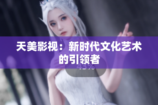 天美影视：新时代文化艺术的引领者