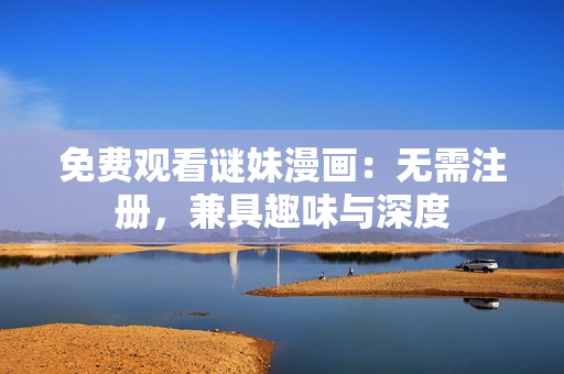 免费观看谜妹漫画：无需注册，兼具趣味与深度