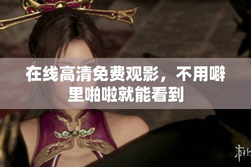 在线高清免费观影，不用噼里啪啦就能看到